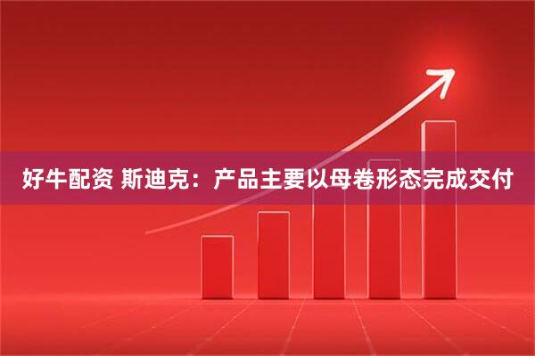 好牛配资 斯迪克：产品主要以母卷形态完成交付