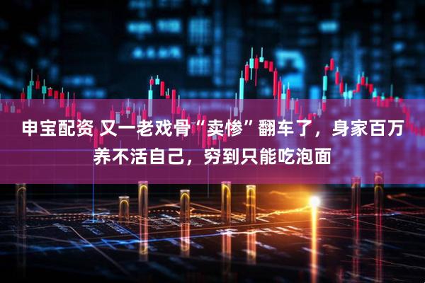 申宝配资 又一老戏骨“卖惨”翻车了,身家百万养不活自己,穷到只能吃泡面
