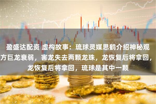 盈盛达配资 虚构故事：琉球灵媒思鹤介绍神秘观龙术：毒虫趁东方巨龙衰弱，害龙失去两颗龙珠，龙恢复后将拿回，琉球是其中一颗