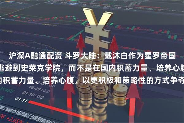沪深A融通配资 斗罗大陆：戴沐白作为星罗帝国皇子，为何他早年选择逃避到史莱克学院，而不是在国内积蓄力量、培养心腹，以更积极和策略性的方式争夺皇位？