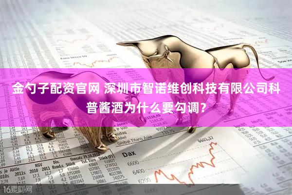 金勺子配资官网 深圳市智诺维创科技有限公司科普酱酒为什么要勾调？