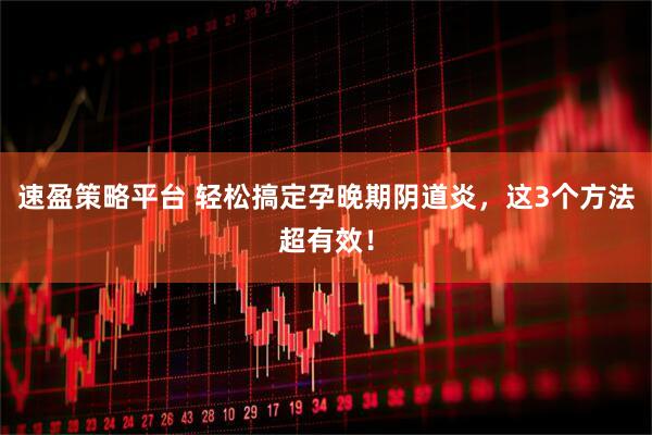 速盈策略平台 轻松搞定孕晚期阴道炎，这3个方法超有效！