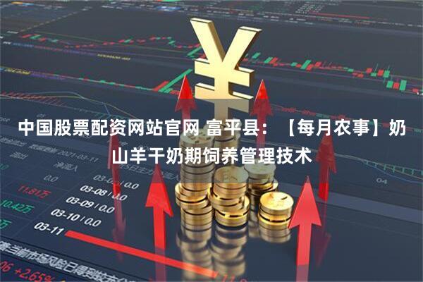 中国股票配资网站官网 富平县：【每月农事】奶山羊干奶期饲养管理技术