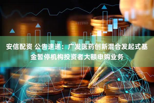 安信配资 公告速递:广发医药创新混合发起式基金暂停机构投资者大额申购业务