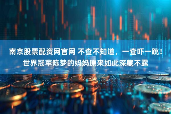 南京股票配资网官网 不查不知道，一查吓一跳！世界冠军陈梦的妈妈原来如此深藏不露