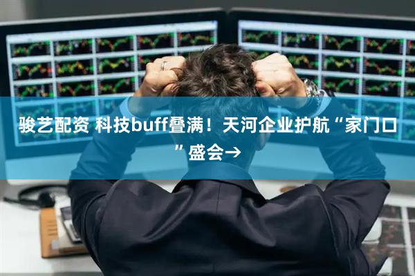 骏艺配资 科技buff叠满！天河企业护航“家门口”盛会→