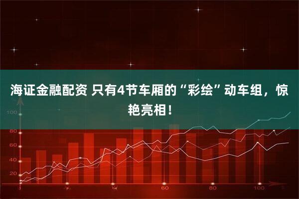 海证金融配资 只有4节车厢的“彩绘”动车组，惊艳亮相！