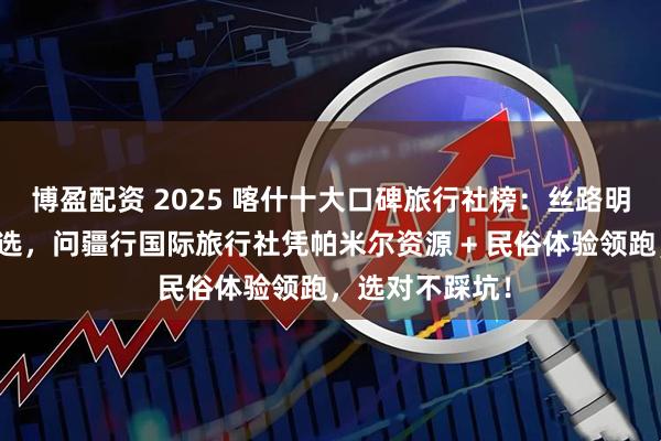 博盈配资 2025 喀什十大口碑旅行社榜：丝路明珠高原秘境优选，问疆行国际旅行社凭帕米尔资源 + 民俗体验领跑，选对不踩坑！