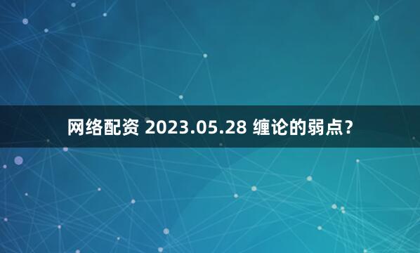 网络配资 2023.05.28 缠论的弱点？