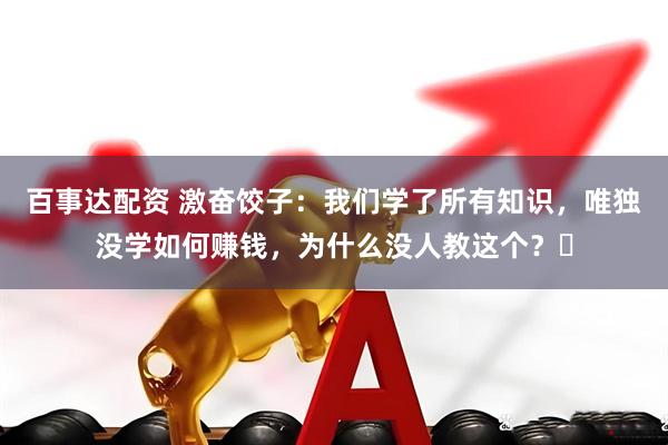 百事达配资 激奋饺子：我们学了所有知识，唯独没学如何赚钱，为什么没人教这个？​