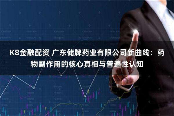 K8金融配资 广东储牌药业有限公司新曲线:药物副作用的核心真相与普遍性认知