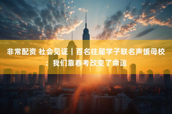 非常配资 社会见证|百名往届学子联名声援母校:我们靠春考改变了命运