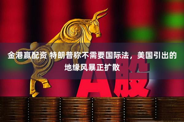 金港赢配资 特朗普称不需要国际法，美国引出的地缘风暴正扩散