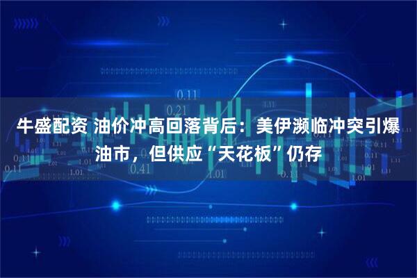牛盛配资 油价冲高回落背后：美伊濒临冲突引爆油市，但供应“天花板”仍存