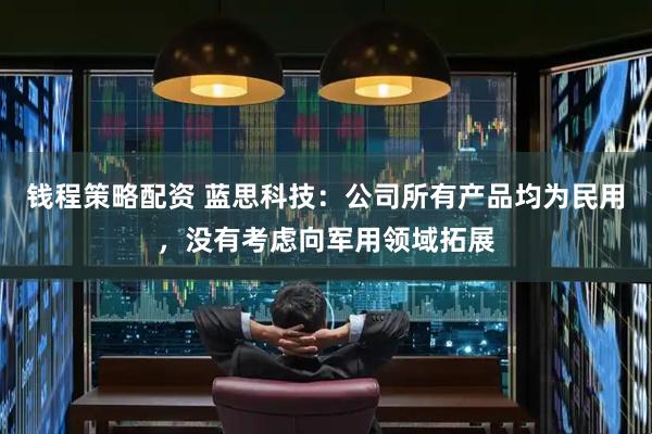 钱程策略配资 蓝思科技：公司所有产品均为民用，没有考虑向军用领域拓展