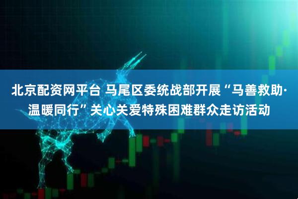 北京配资网平台 马尾区委统战部开展“马善救助·温暖同行”关心关爱特殊困难群众走访活动