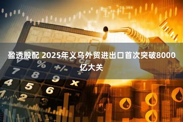 盈透股配 2025年义乌外贸进出口首次突破8000亿大关