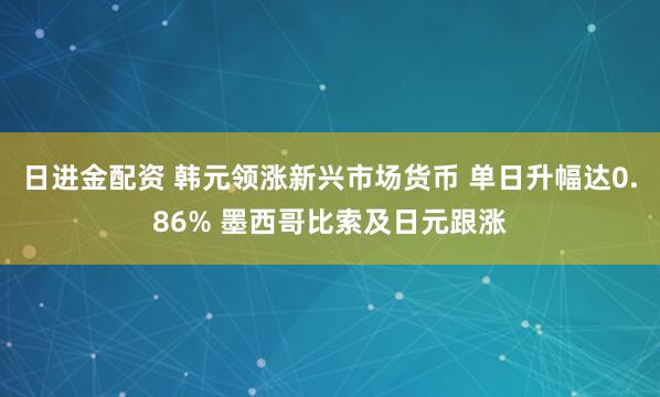 日进金配资 韩元领涨新兴市场货币 单日升幅达0.86% 墨西哥比索及日元跟涨