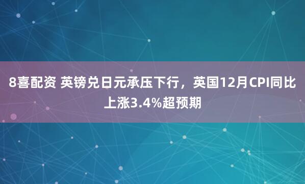 8喜配资 英镑兑日元承压下行，英国12月CPI同比上涨3.4%超预期