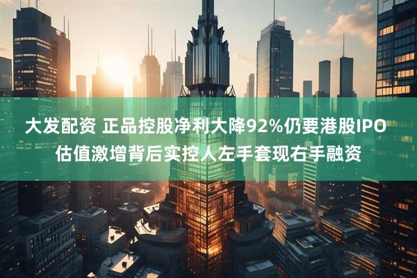 大发配资 正品控股净利大降92%仍要港股IPO 估值激增背后实控人左手套现右手融资