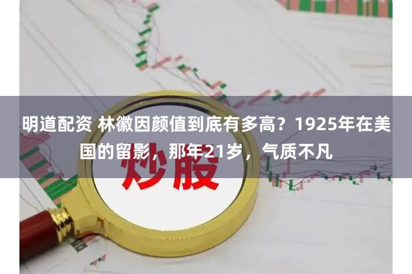 明道配资 林徽因颜值到底有多高？1925年在美国的留影，那年21岁，气质不凡