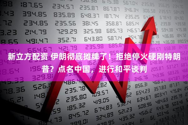 新立方配资 伊朗彻底摊牌了！拒绝停火硬刚特朗普？点名中国，进行和平谈判