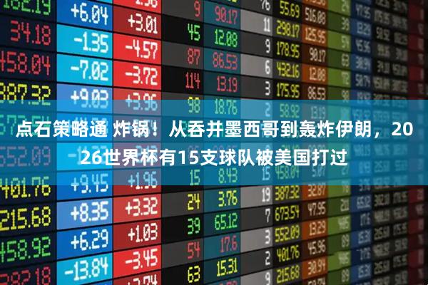点石策略通 炸锅！从吞并墨西哥到轰炸伊朗，2026世界杯有15支球队被美国打过