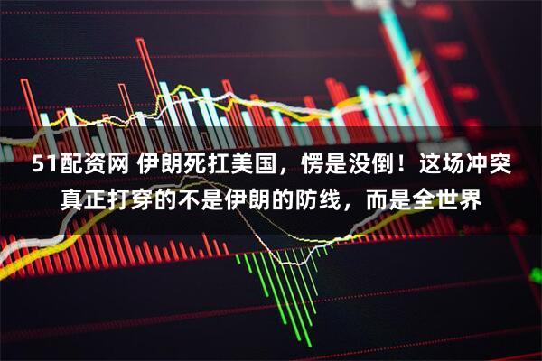 51配资网 伊朗死扛美国，愣是没倒！这场冲突真正打穿的不是伊朗的防线，而是全世界