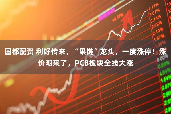 国都配资 利好传来，“果链”龙头，一度涨停！涨价潮来了，PCB板块全线大涨