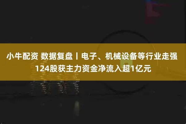 小牛配资 数据复盘丨电子、机械设备等行业走强 124股获主力资金净流入超1亿元